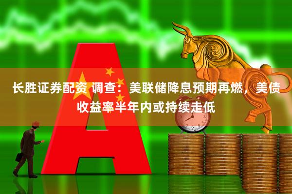 长胜证券配资 调查：美联储降息预期再燃，美债收益率半年内或持续走低