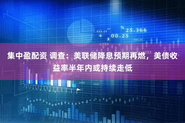 集中盈配资 调查：美联储降息预期再燃，美债收益率半年内或持续走低