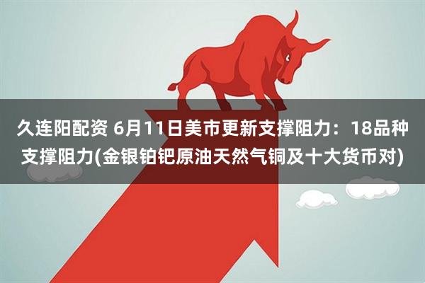 久连阳配资 6月11日美市更新支撑阻力：18品种支撑阻力(金银铂钯原油天然气铜及十大货币对)