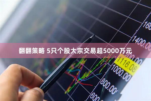 翻翻策略 5只个股大宗交易超5000万元