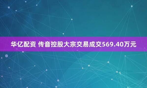 华亿配资 传音控股大宗交易成交569.40万元