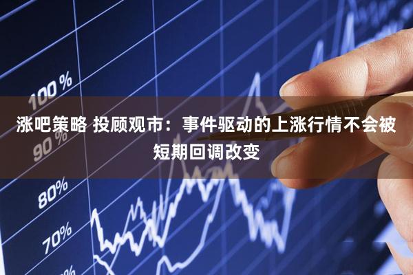 涨吧策略 投顾观市：事件驱动的上涨行情不会被短期回调改变