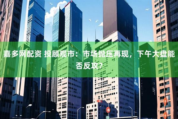嘉多网配资 投顾观市：市场抛压再现，下午大盘能否反攻？
