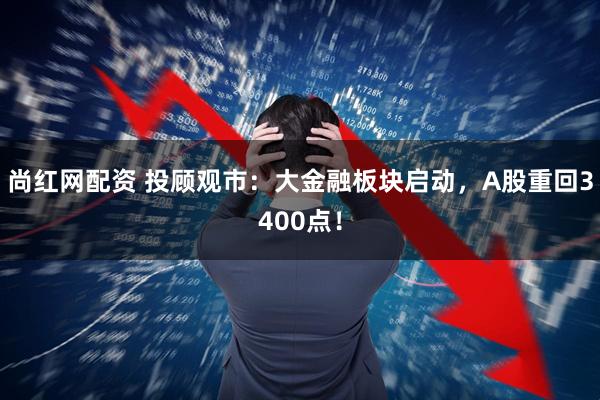 尚红网配资 投顾观市：大金融板块启动，A股重回3400点！