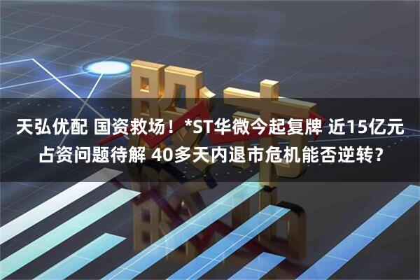 天弘优配 国资救场！*ST华微今起复牌 近15亿元占资问题待解 40多天内退市危机能否逆转？