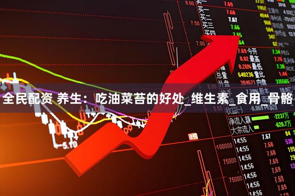 全民配资 养生：吃油菜苔的好处_维生素_食用_骨骼