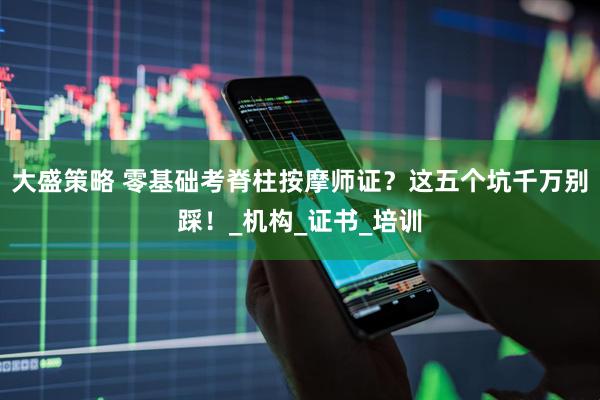大盛策略 零基础考脊柱按摩师证？这五个坑千万别踩！_机构_证书_培训