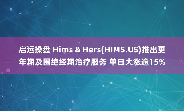 启运操盘 Hims & Hers(HIMS.US)推出更年期及围绝经期治疗服务 单日大涨逾15%