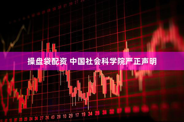 操盘袋配资 中国社会科学院严正声明