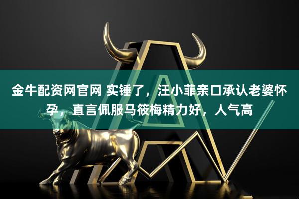 金牛配资网官网 实锤了，汪小菲亲口承认老婆怀孕，直言佩服马筱梅精力好，人气高