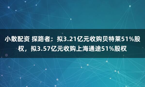 小散配资 探路者：拟3.21亿元收购贝特莱51%股权，拟3.57亿元收购上海通途51%股权