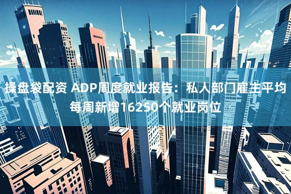 操盘袋配资 ADP周度就业报告：私人部门雇主平均每周新增16250个就业岗位