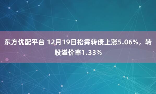 东方优配平台 12月19日松霖转债上涨5.06%，转股溢价率1.33%