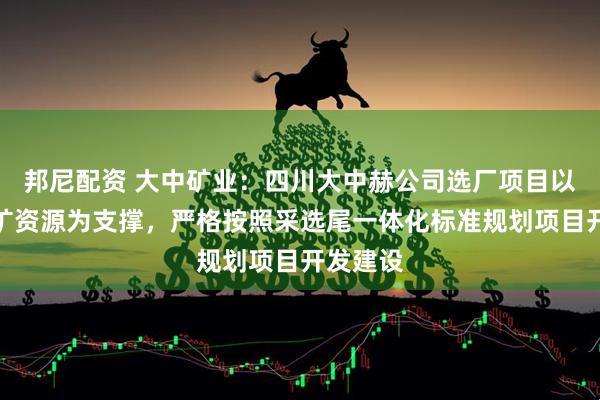 邦尼配资 大中矿业：四川大中赫公司选厂项目以加达锂矿资源为支撑，严格按照采选尾一体化标准规划项目开发建设