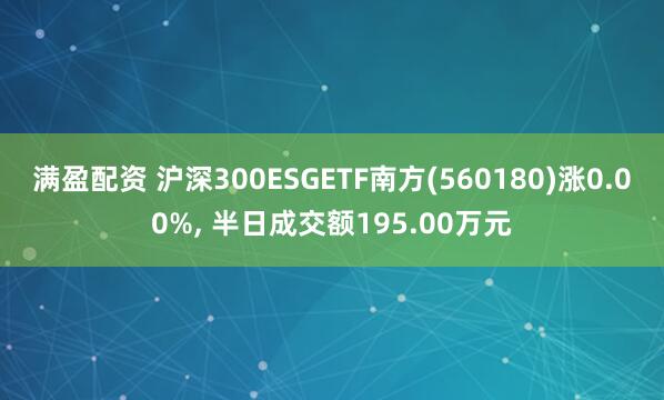 满盈配资 沪深300ESGETF南方(560180)涨0.00%, 半日成交额195.00万元