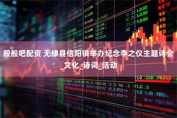 股般吧配资 无棣县信阳镇举办纪念李之仪主题诗会_文化_诗词_活动