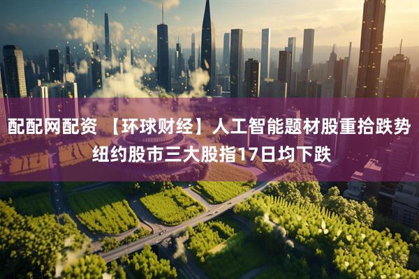 配配网配资 【环球财经】人工智能题材股重拾跌势 纽约股市三大股指17日均下跌