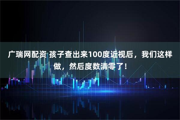 广瑞网配资 孩子查出来100度近视后，我们这样做，然后度数清零了！