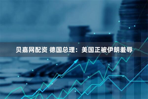 贝嘉网配资 德国总理：美国正被伊朗羞辱