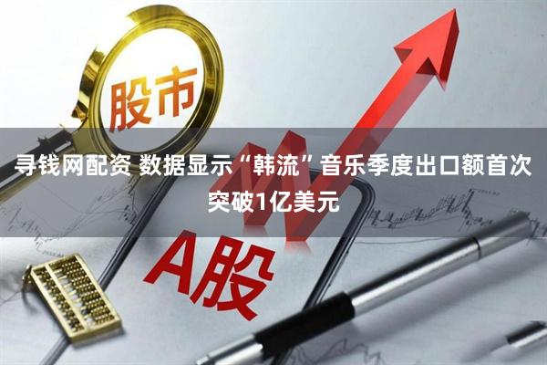 寻钱网配资 数据显示“韩流”音乐季度出口额首次突破1亿美元