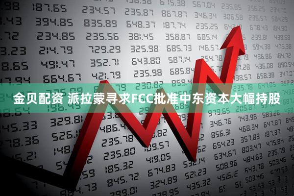金贝配资 派拉蒙寻求FCC批准中东资本大幅持股