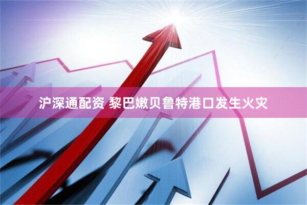 沪深通配资 黎巴嫩贝鲁特港口发生火灾