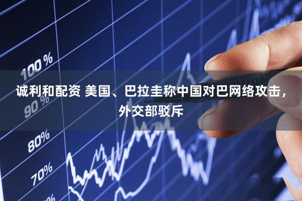 诚利和配资 美国、巴拉圭称中国对巴网络攻击，外交部驳斥